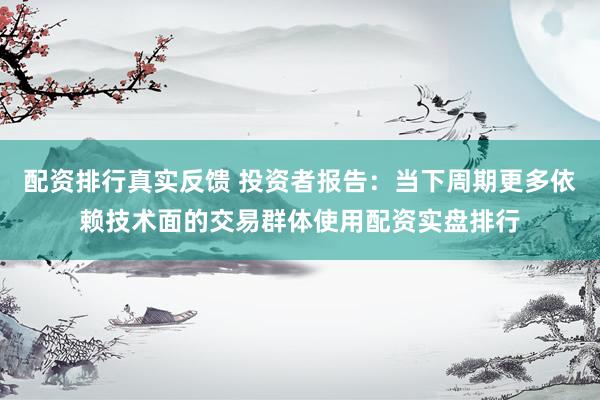 配资排行真实反馈 投资者报告：当下周期更多依赖技术面的交易群体使用配资实盘排行