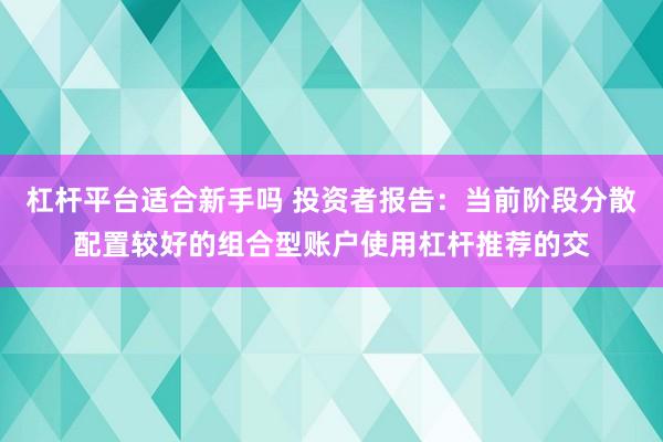 杠杆平台适合新手吗 投资者报告：当前阶段分散配置较好的组合型账户使用杠杆推荐的交