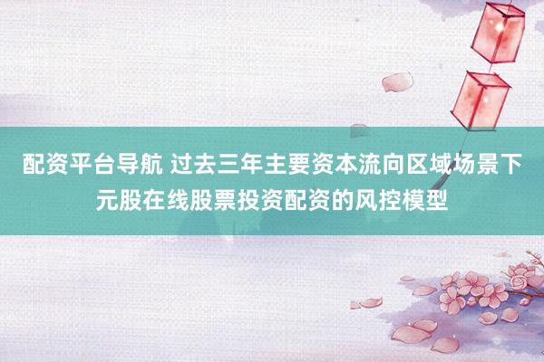 配资平台导航 过去三年主要资本流向区域场景下元股在线股票投资配资的风控模型