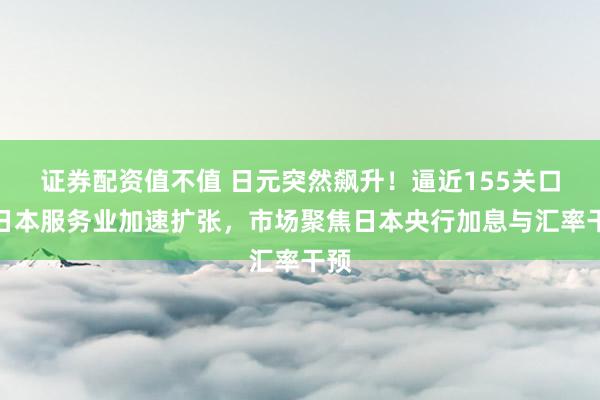证券配资值不值 日元突然飙升！逼近155关口，日本服务业加速扩张，市场聚焦日本央行加息与汇率干预