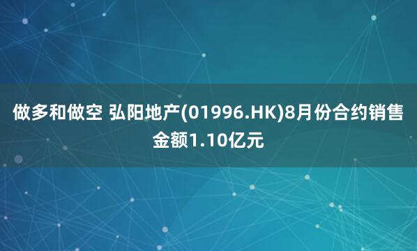 做多和做空 弘阳地产(01996.HK)8月份合约销售金额1.10亿元