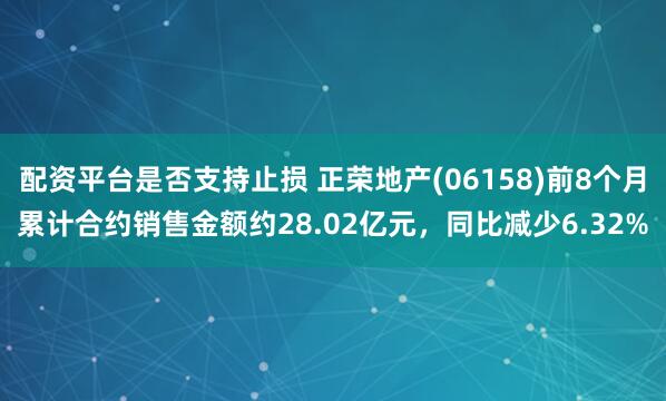 配资平台是否支持止损 正荣地产(06158)前8个月累计合约销售金额约28.02亿元，同比减少6.32%