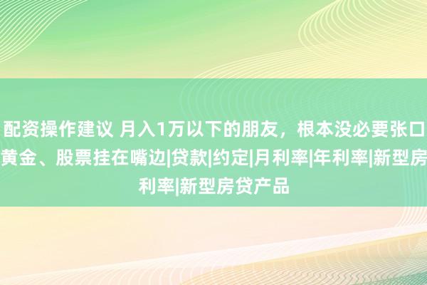 配资操作建议 月入1万以下的朋友，根本没必要张口闭口把黄金、股票挂在嘴边|贷款|约定|月利率|年利率|新型房贷产品