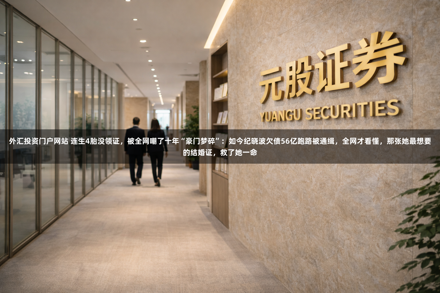 外汇投资门户网站 连生4胎没领证，被全网嘲了十年“豪门梦碎”：如今纪晓波欠债56亿跑路被通缉，全网才看懂，那张她最想要的结婚证，救了她一命