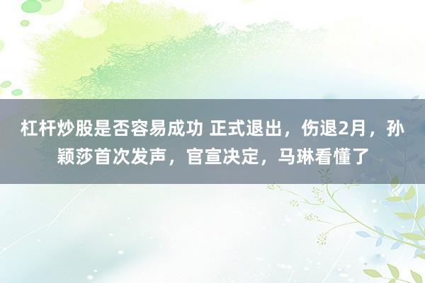 杠杆炒股是否容易成功 正式退出，伤退2月，孙颖莎首次发声，官宣决定，马琳看懂了