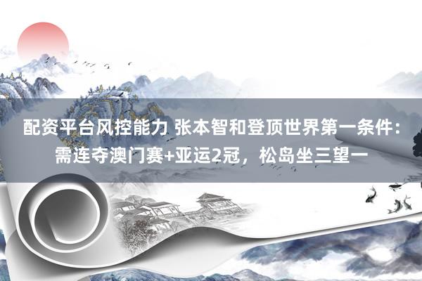配资平台风控能力 张本智和登顶世界第一条件：需连夺澳门赛+亚运2冠，松岛坐三望一