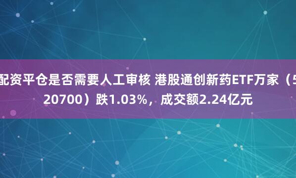 配资平仓是否需要人工审核 港股通创新药ETF万家（520700）跌1.03%，成交额2.24亿元