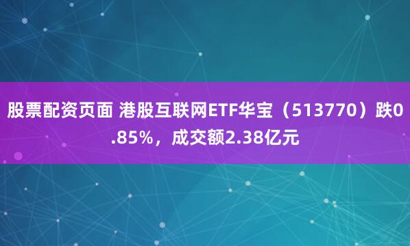 股票配资页面 港股互联网ETF华宝（513770）跌0.85%，成交额2.38亿元