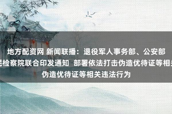 地方配资网 新闻联播：退役军人事务部、公安部、最高人民检察院联合印发通知  部署依法打击伪造优待证等相关违法行为