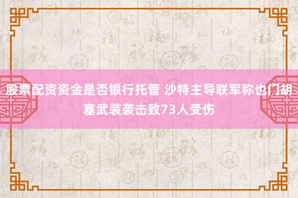股票配资资金是否银行托管 沙特主导联军称也门胡塞武装袭击致73人受伤