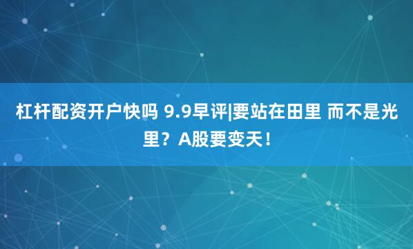 杠杆配资开户快吗 9.9早评|要站在田里 而不是光里？A股要变天！