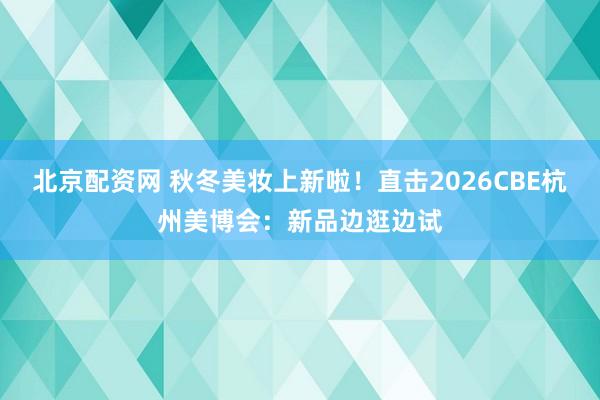 北京配资网 秋冬美妆上新啦！直击2026CBE杭州美博会：新品边逛边试