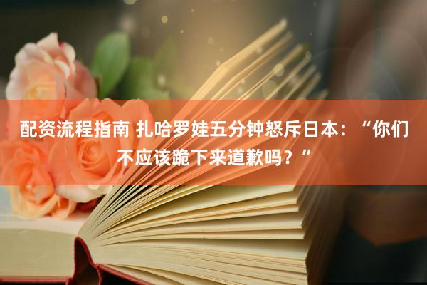 配资流程指南 扎哈罗娃五分钟怒斥日本：“你们不应该跪下来道歉吗？”