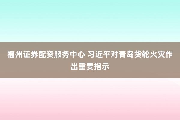 福州证券配资服务中心 习近平对青岛货轮火灾作出重要指示