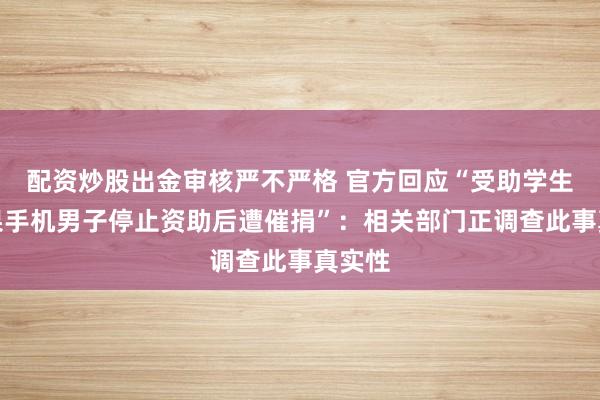 配资炒股出金审核严不严格 官方回应“受助学生用苹果手机男子停止资助后遭催捐”：相关部门正调查此事真实性