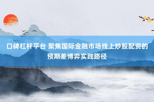 口碑杠杆平台 聚焦国际金融市场线上炒股配资的预期差博弈实践路径