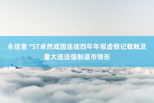 永信查 *ST卓然或因连续四年年报虚假记载触及重大违法强制退市情形