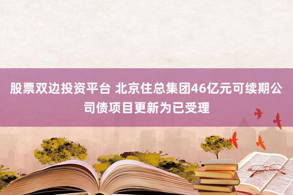股票双边投资平台 北京住总集团46亿元可续期公司债项目更新为已受理