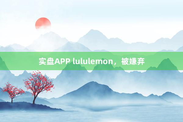 实盘APP lululemon，被嫌弃