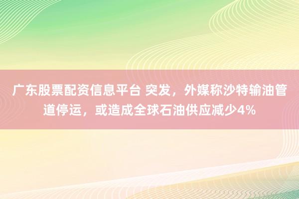广东股票配资信息平台 突发，外媒称沙特输油管道停运，或造成全球石油供应减少4%
