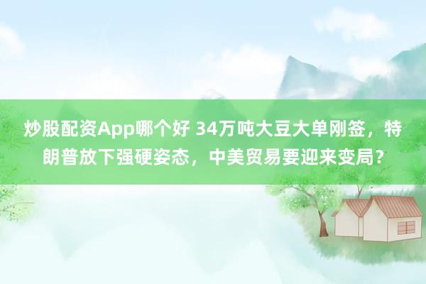 炒股配资App哪个好 34万吨大豆大单刚签,特朗普放下强硬姿态,中美贸易要迎来变局?