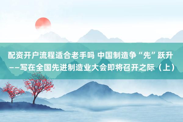 配资开户流程适合老手吗 中国制造争“先”跃升 ——写在全国先进制造业大会即将召开之际（上）