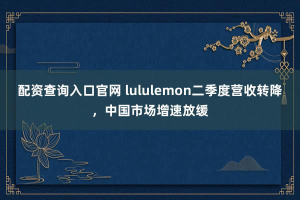 配资查询入口官网 lululemon二季度营收转降，中国市场增速放缓