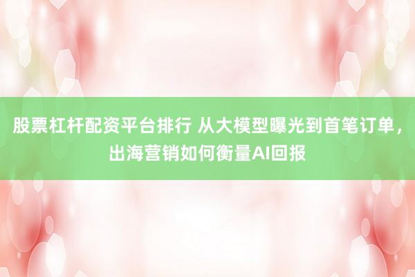 股票杠杆配资平台排行 从大模型曝光到首笔订单，出海营销如何衡量AI回报