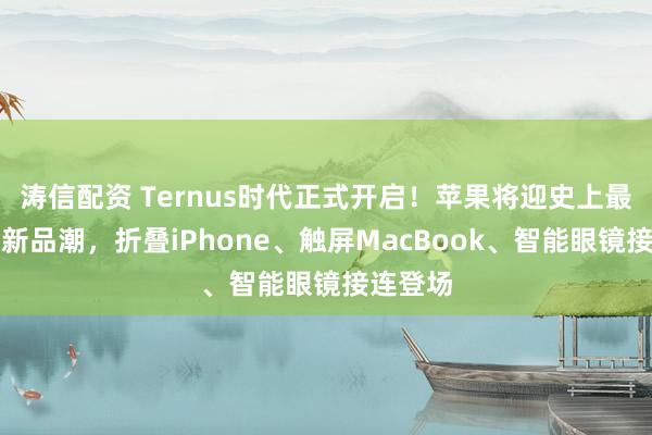 涛信配资 Ternus时代正式开启！苹果将迎史上最大规模新品潮，折叠iPhone、触屏MacBook、智能眼镜接连登场