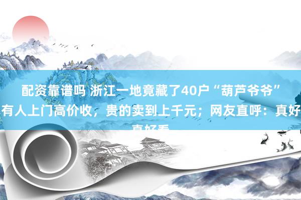 配资靠谱吗 浙江一地竟藏了40户“葫芦爷爷”：有人上门高价收，贵的卖到上千元；网友直呼：真好看