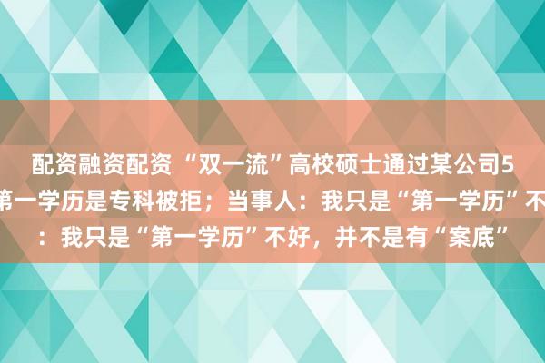 配资融资配资 “双一流”高校硕士通过某公司5轮线上面试,最终因第一学历是专科被拒;当事人:我只是“第一学历”不好,并不是有“案底”
