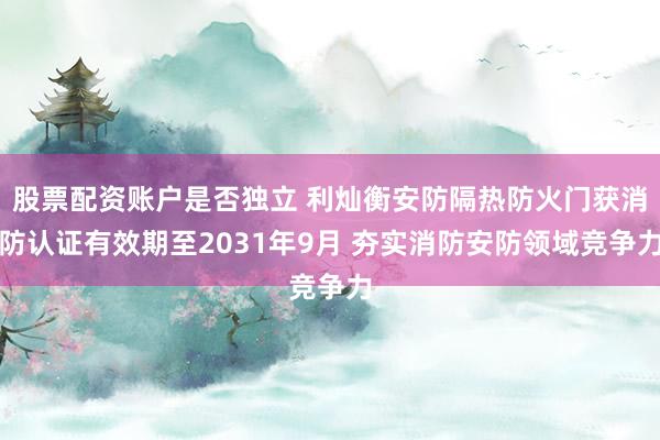 股票配资账户是否独立 利灿衡安防隔热防火门获消防认证有效期至2031年9月 夯实消防安防领域竞争力