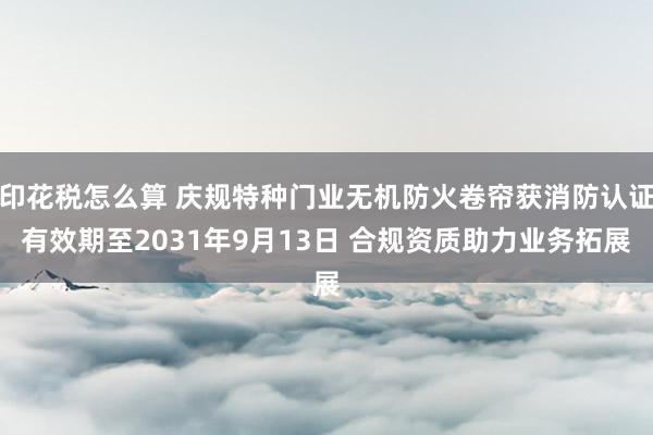 印花税怎么算 庆规特种门业无机防火卷帘获消防认证有效期至2031年9月13日 合规资质助力业务拓展