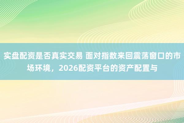 实盘配资是否真实交易 面对指数来回震荡窗口的市场环境，2026配资平台的资产配置与