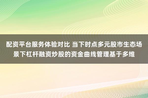 配资平台服务体验对比 当下时点多元股市生态场景下杠杆融资炒股的资金曲线管理基于多维
