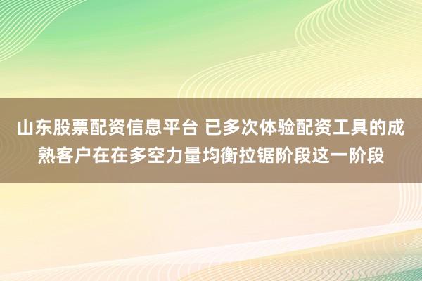 山东股票配资信息平台 已多次体验配资工具的成熟客户在在多空力量均衡拉锯阶段这一阶段