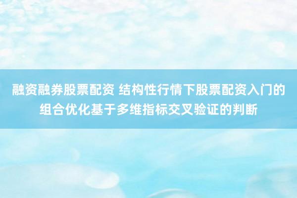 融资融券股票配资 结构性行情下股票配资入门的组合优化基于多维指标交叉验证的判断