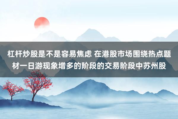 杠杆炒股是不是容易焦虑 在港股市场围绕热点题材一日游现象增多的阶段的交易阶段中苏州股