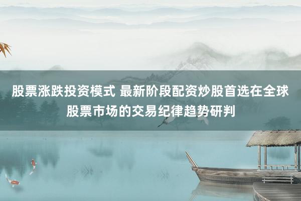 股票涨跌投资模式 最新阶段配资炒股首选在全球股票市场的交易纪律趋势研判