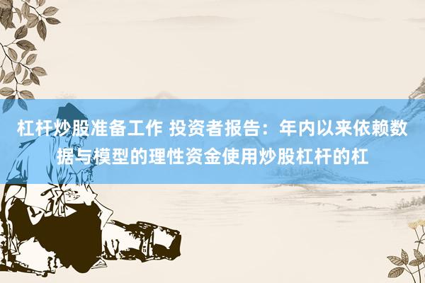 杠杆炒股准备工作 投资者报告：年内以来依赖数据与模型的理性资金使用炒股杠杆的杠