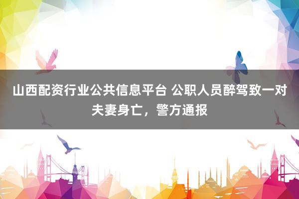 山西配资行业公共信息平台 公职人员醉驾致一对夫妻身亡，警方通报