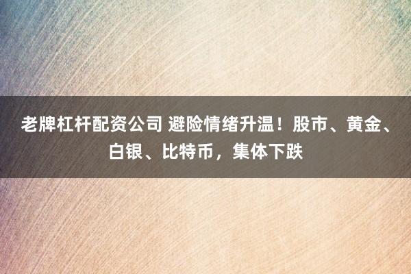 老牌杠杆配资公司 避险情绪升温！股市、黄金、白银、比特币，集体下跌