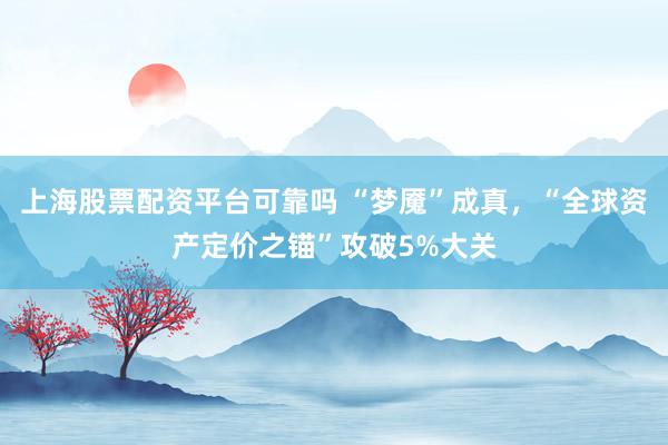 上海股票配资平台可靠吗 “梦魇”成真，“全球资产定价之锚”攻破5%大关