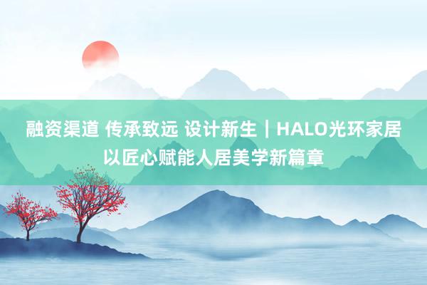 融资渠道 传承致远 设计新生|HALO光环家居以匠心赋能人居美学新篇章