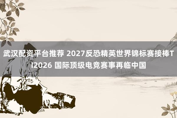 武汉配资平台推荐 2027反恐精英世界锦标赛接棒TI2026 国际顶级电竞赛事再临中国