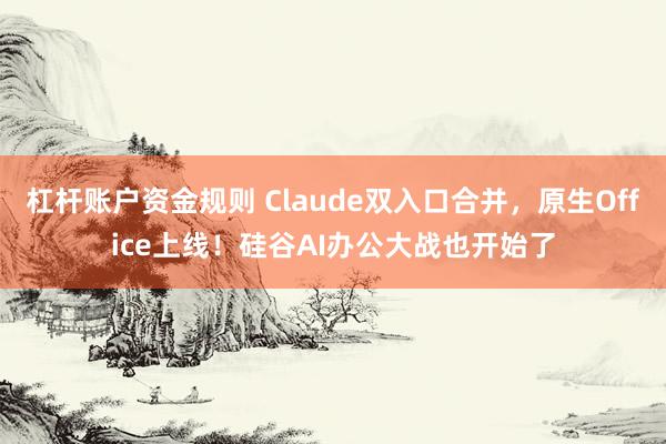 杠杆账户资金规则 Claude双入口合并，原生Office上线！硅谷AI办公大战也开始了