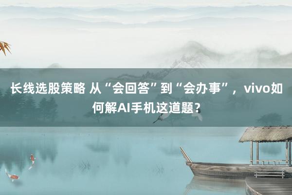 长线选股策略 从“会回答”到“会办事”，vivo如何解AI手机这道题？