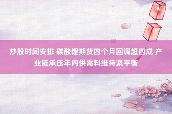 炒股时间安排 碳酸锂期货四个月回调超四成 产业链承压年内供需料维持紧平衡