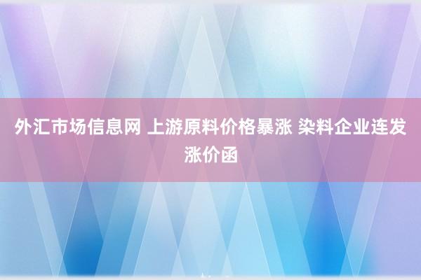 外汇市场信息网 上游原料价格暴涨 染料企业连发涨价函