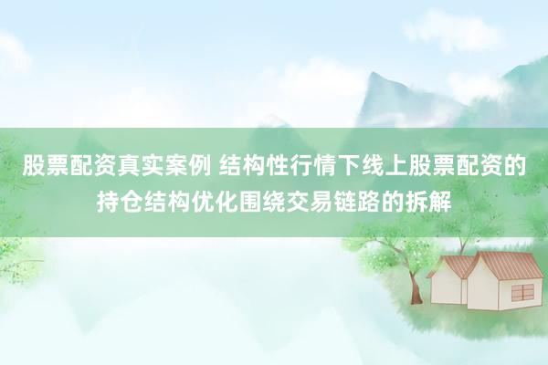 股票配资真实案例 结构性行情下线上股票配资的持仓结构优化围绕交易链路的拆解